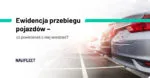 Ewidencja Przebiegu Pojazdow – Szybki Sposob Na Eliminacje Bledow I Usprawnienie Procesow